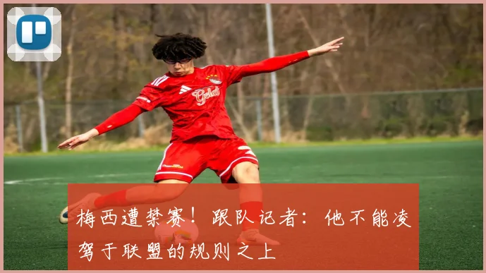 梅西遭禁赛！跟队记者：他不能凌驾于联盟的规则之上