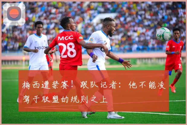 梅西遭禁赛！跟队记者：他不能凌驾于联盟的规则之上