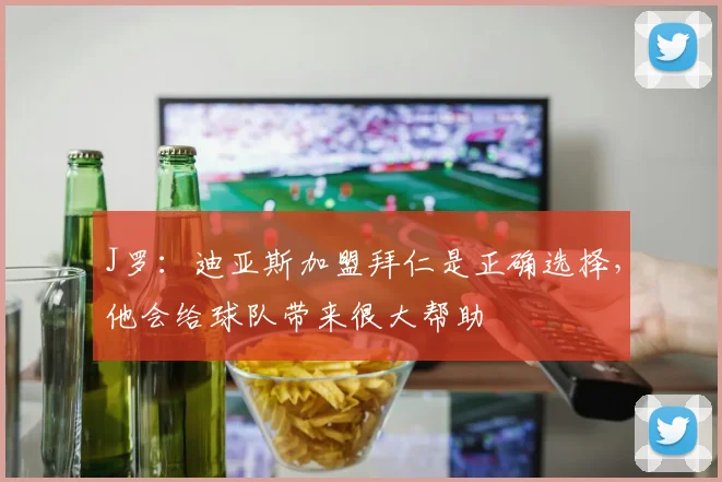 J罗：迪亚斯加盟拜仁是正确选择，他会给球队带来很大帮助