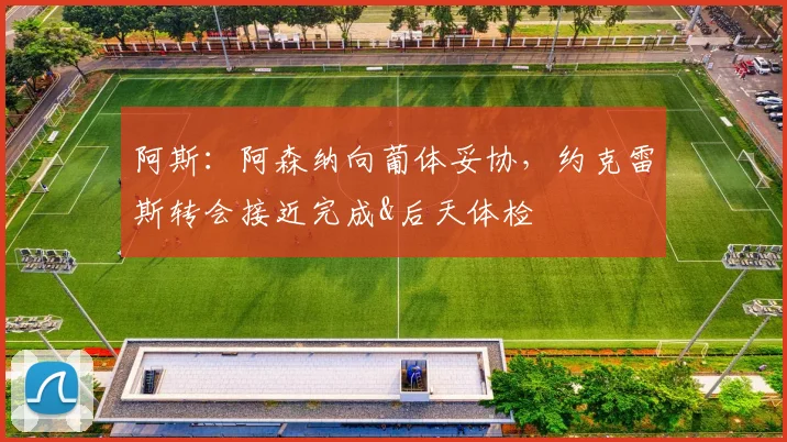 阿斯：阿森纳向葡体妥协，约克雷斯转会接近完成&后天体检